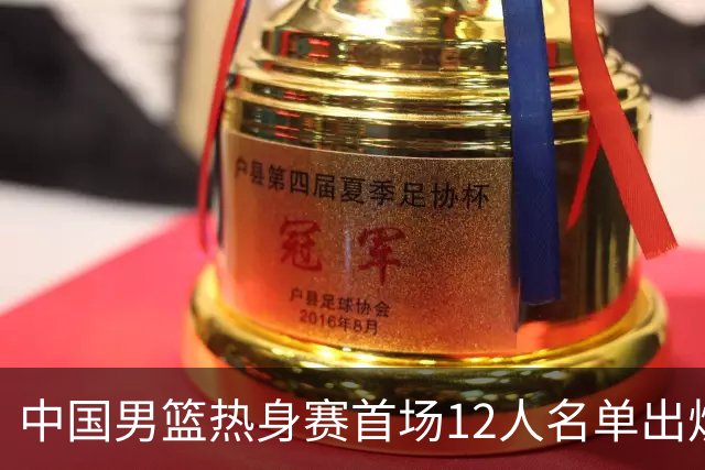 中国男篮热身赛首场12人名单出炉：赵继伟领衔 杨瀚森等9人缺席